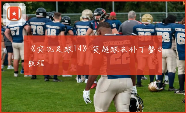 《实况足球14》英超球衣补丁整合教程