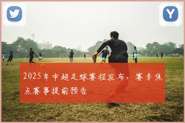 2025年中超足球赛程发布，赛季焦点赛事提前预告